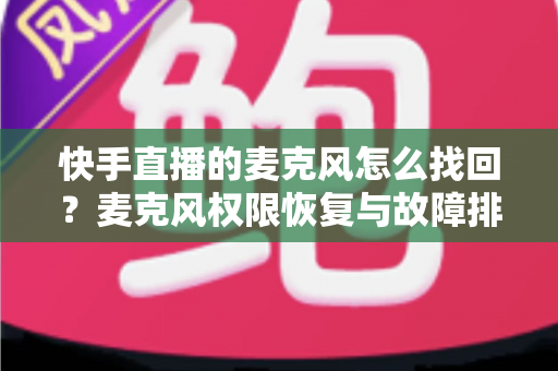 快手直播的麦克风怎么找回?麦克风权限恢复与故障排查完整指南 快手直播的麦克风怎么找回?麦克风权限恢复与故障排查完整指南