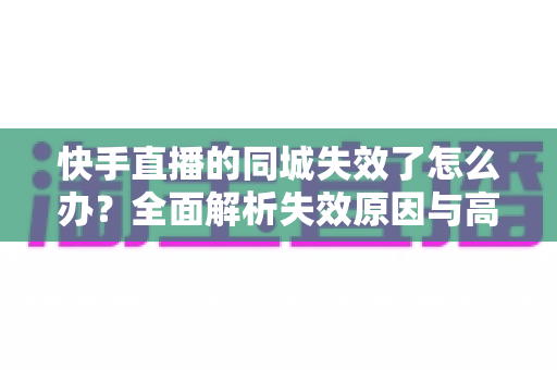 快手直播的同城失效了怎么办?全面解析失效原因与高效解决方案 快手直播的同城失效了怎么办?全面解析失效原因与高效解决方案
