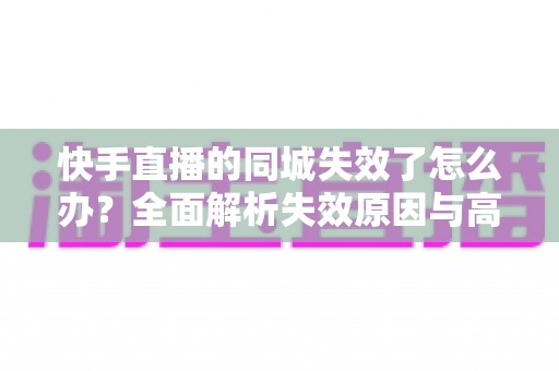 快手直播的同城失效了怎么办?全面解析失效原因与高效解决方案 快手直播的同城失效了怎么办?全面解析失效原因与高效解决方案