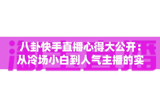 八卦快手直播心得大公开：从冷场小白到人气主播的实战经验全解析