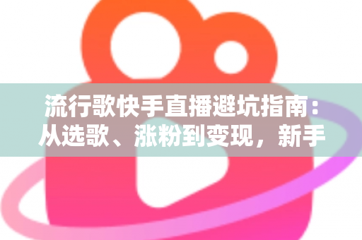 流行歌快手直播避坑指南:从选歌、涨粉到变现,新手主播必看的全流程避雷手册 流行歌快手直播避坑指南:从选歌、涨粉到变现,新手主播必看的全流程避雷手册