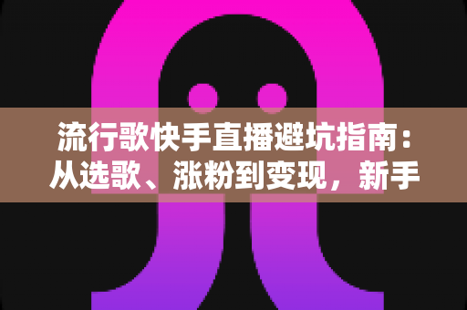 流行歌快手直播避坑指南:从选歌、涨粉到变现,新手主播必看的全流程避雷手册 流行歌快手直播避坑指南:从选歌、涨粉到变现,新手主播必看的全流程避雷手册