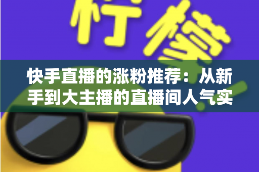 快手直播的涨粉推荐：从新手到大主播的直播间人气实战攻略