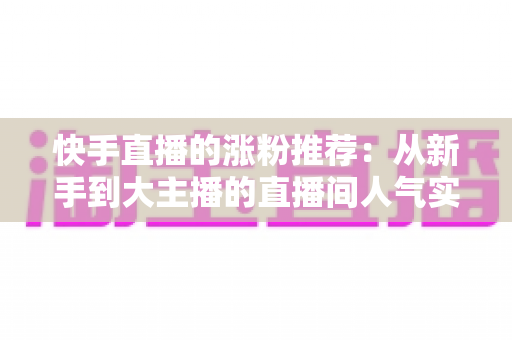 快手直播的涨粉推荐：从新手到大主播的直播间人气实战攻略