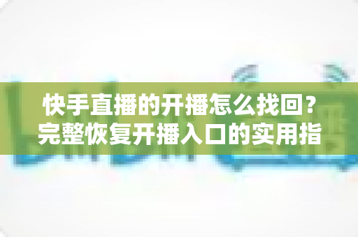 快手直播的开播怎么找回?完整恢复开播入口的实用指南 快手直播的开播怎么找回?完整恢复开播入口的实用指南