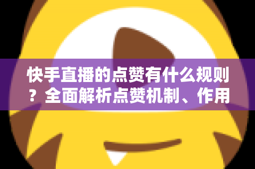 快手直播的点赞有什么规则?全面解析点赞机制、作用与合规提升技巧 快手直播的点赞有什么规则?全面解析点赞机制、作用与合规提升技巧