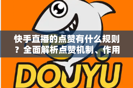 快手直播的点赞有什么规则?全面解析点赞机制、作用与合规提升技巧 快手直播的点赞有什么规则?全面解析点赞机制、作用与合规提升技巧