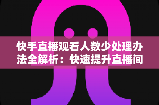 快手直播观看人数少处理办法全解析:快速提升直播间人气与流量的实战指南 快手直播观看人数少处理办法全解析:快速提升直播间人气与流量的实战指南