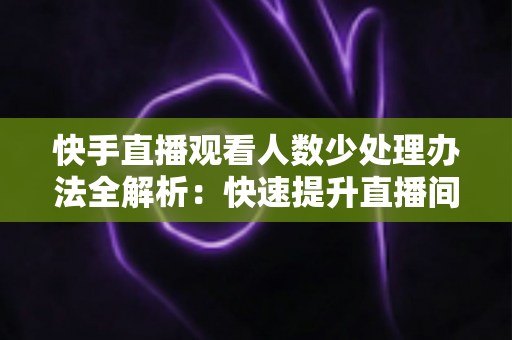 快手直播观看人数少处理办法全解析:快速提升直播间人气与流量的实战指南 快手直播观看人数少处理办法全解析:快速提升直播间人气与流量的实战指南
