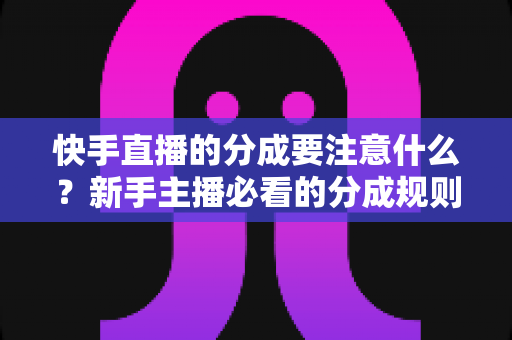 快手直播的分成要注意什么?新手主播必看的分成规则与避坑全指南 快手直播的分成要注意什么?新手主播必看的分成规则与避坑全指南