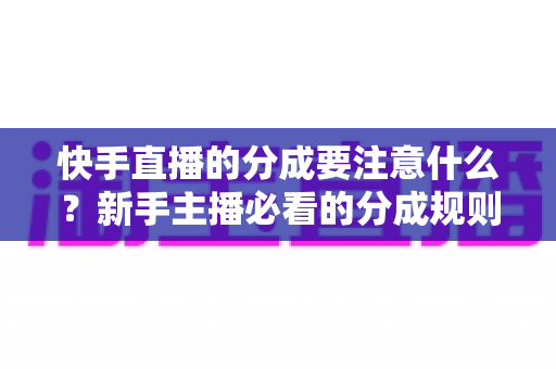 快手直播的分成要注意什么?新手主播必看的分成规则与避坑全指南 快手直播的分成要注意什么?新手主播必看的分成规则与避坑全指南