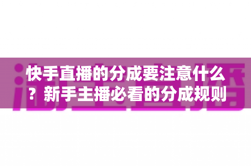 快手直播的分成要注意什么?新手主播必看的分成规则与避坑全指南 快手直播的分成要注意什么?新手主播必看的分成规则与避坑全指南