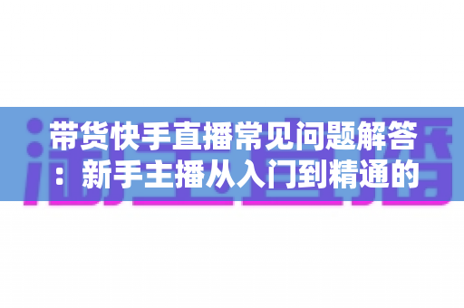带货快手直播常见问题解答:新手主播从入门到精通的实战避坑指南 带货快手直播常见问题解答:新手主播从入门到精通的实战避坑指南