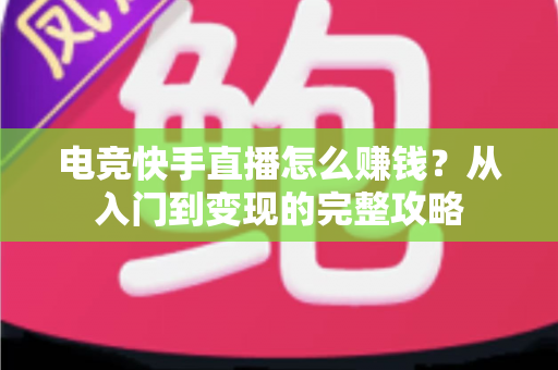 电竞快手直播怎么赚钱？从入门到变现的完整攻略