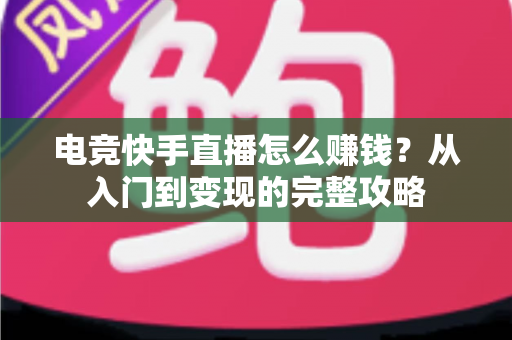 电竞快手直播怎么赚钱？从入门到变现的完整攻略
