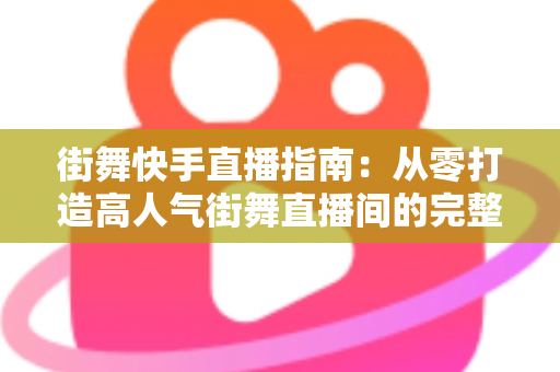 街舞快手直播指南：从零打造高人气街舞直播间的完整实战攻略