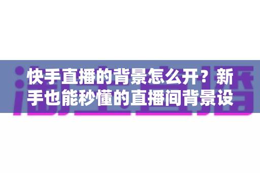 快手直播的背景怎么开？新手也能秒懂的直播间背景设置全攻略