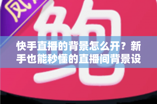 快手直播的背景怎么开？新手也能秒懂的直播间背景设置全攻略