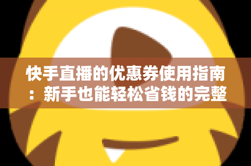 快手直播的优惠券使用指南:新手也能轻松省钱的完整攻略 快手直播的优惠券使用指南:新手也能轻松省钱的完整攻略