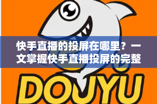 快手直播的投屏在哪里?一文掌握快手直播投屏的完整方法与大屏观看技巧 快手直播的投屏在哪里?一文掌握快手直播投屏的完整方法与大屏观看技巧