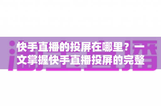 快手直播的投屏在哪里?一文掌握快手直播投屏的完整方法与大屏观看技巧 快手直播的投屏在哪里?一文掌握快手直播投屏的完整方法与大屏观看技巧