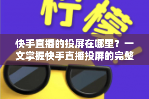 快手直播的投屏在哪里?一文掌握快手直播投屏的完整方法与大屏观看技巧 快手直播的投屏在哪里?一文掌握快手直播投屏的完整方法与大屏观看技巧