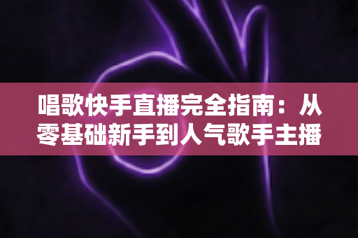 唱歌快手直播完全指南:从零基础新手到人气歌手主播的实战宝典 唱歌快手直播完全指南:从零基础新手到人气歌手主播的实战宝典