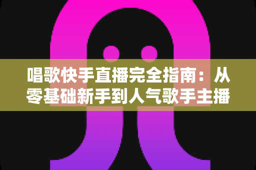 唱歌快手直播完全指南:从零基础新手到人气歌手主播的实战宝典 唱歌快手直播完全指南:从零基础新手到人气歌手主播的实战宝典