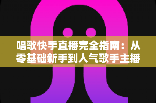 唱歌快手直播完全指南:从零基础新手到人气歌手主播的实战宝典 唱歌快手直播完全指南:从零基础新手到人气歌手主播的实战宝典