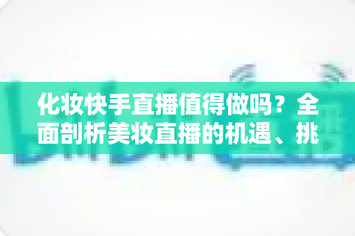 化妆快手直播值得做吗?全面剖析美妆直播的机遇、挑战与变现之道 化妆快手直播值得做吗?全面剖析美妆直播的机遇、挑战与变现之道