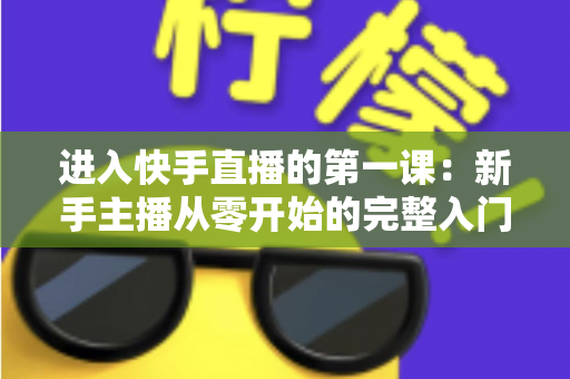 进入快手直播的第一课:新手主播从零开始的完整入门指南 进入快手直播的第一课:新手主播从零开始的完整入门指南
