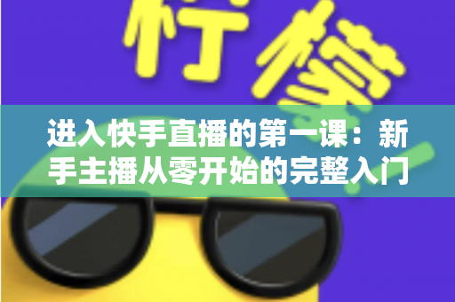 进入快手直播的第一课:新手主播从零开始的完整入门指南 进入快手直播的第一课:新手主播从零开始的完整入门指南