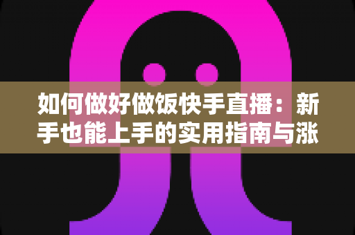 如何做好做饭快手直播:新手也能上手的实用指南与涨粉秘诀 如何做好做饭快手直播:新手也能上手的实用指南与涨粉秘诀