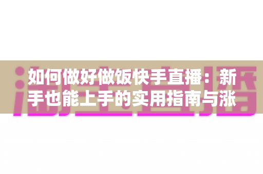 如何做好做饭快手直播:新手也能上手的实用指南与涨粉秘诀 如何做好做饭快手直播:新手也能上手的实用指南与涨粉秘诀