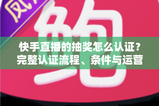 快手直播的抽奖怎么认证?完整认证流程、条件与运营技巧全解析 快手直播的抽奖怎么认证?完整认证流程、条件与运营技巧全解析