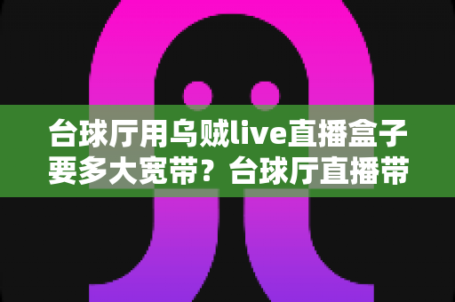 台球厅用乌贼live直播盒子要多大宽带？台球厅直播带宽配置全攻略与选购指南