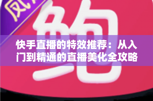 快手直播的特效推荐:从入门到精通的直播美化全攻略 快手直播的特效推荐:从入门到精通的直播美化全攻略