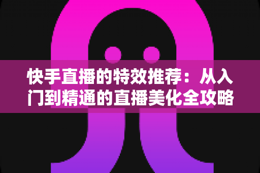 快手直播的特效推荐:从入门到精通的直播美化全攻略 快手直播的特效推荐:从入门到精通的直播美化全攻略