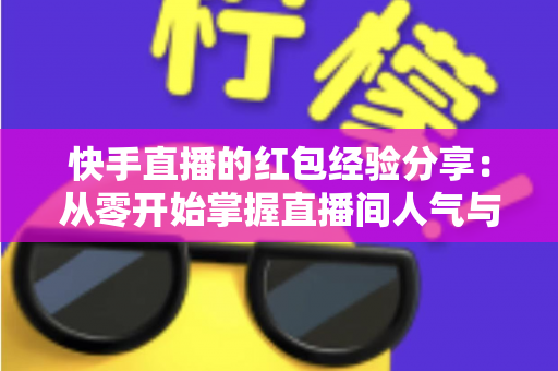 快手直播的红包经验分享:从零开始掌握直播间人气与转化的实战指南 快手直播的红包经验分享:从零开始掌握直播间人气与转化的实战指南