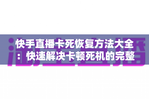 快手直播卡死恢复方法大全:快速解决卡顿死机的完整指南 快手直播卡死恢复方法大全:快速解决卡顿死机的完整指南