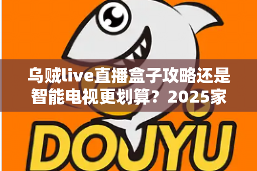 乌贼live直播盒子攻略还是智能电视更划算？2025家庭大屏观影方案全维度对比与省钱避坑指南