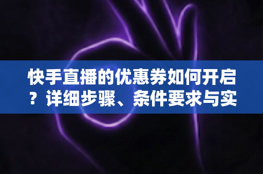 快手直播的优惠券如何开启？详细步骤、条件要求与实用运营技巧全解析