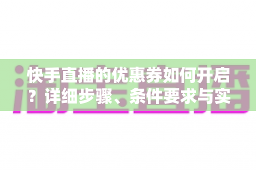 快手直播的优惠券如何开启？详细步骤、条件要求与实用运营技巧全解析