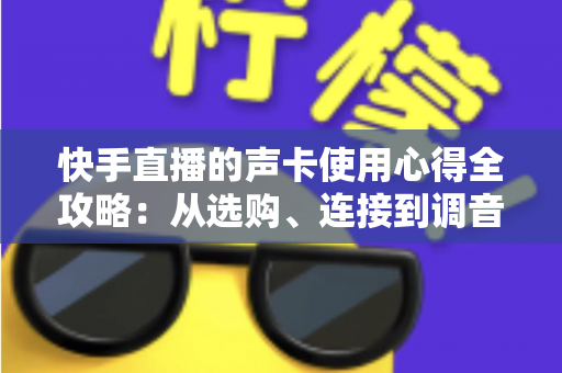 快手直播的声卡使用心得全攻略：从选购、连接到调音技巧，手把手教你打造专业级直播间音质