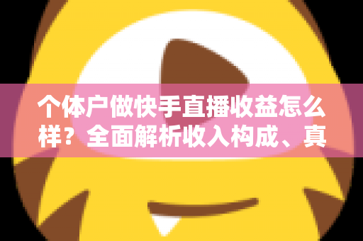 个体户做快手直播收益怎么样?全面解析收入构成、真实水平与提升技巧 个体户做快手直播收益怎么样?全面解析收入构成、真实水平与提升技巧