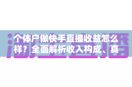 个体户做快手直播收益怎么样?全面解析收入构成、真实水平与提升技巧 个体户做快手直播收益怎么样?全面解析收入构成、真实水平与提升技巧