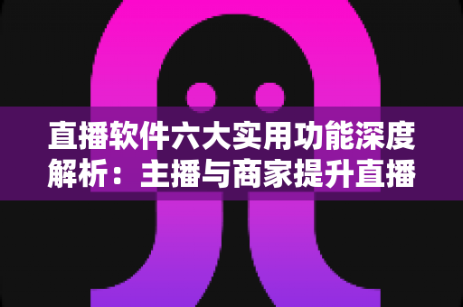 直播软件六大实用功能深度解析:主播与商家提升直播间竞争力的必备指南 直播软件六大实用功能深度解析:主播与商家提升直播间竞争力的必备指南