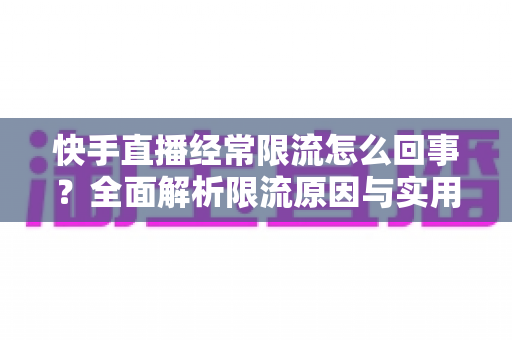 快手直播经常限流怎么回事?全面解析限流原因与实用解决方法 快手直播经常限流怎么回事?全面解析限流原因与实用解决方法