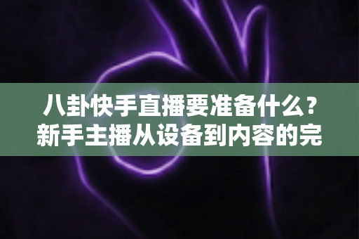 八卦快手直播要准备什么?新手主播从设备到内容的完整开播指南 八卦快手直播要准备什么?新手主播从设备到内容的完整开播指南