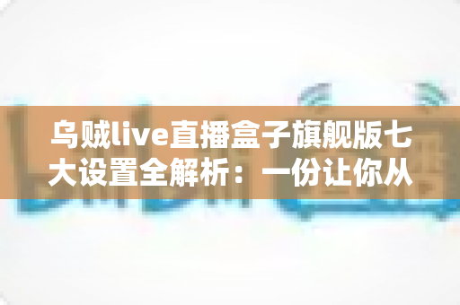 乌贼live直播盒子旗舰版七大设置全解析:一份让你从新手变高手的核心配置指南 乌贼live直播盒子旗舰版七大设置全解析:一份让你从新手变高手的核心配置指南